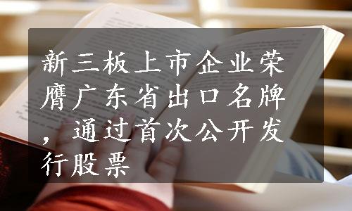 新三板上市企业荣膺广东省出口名牌，通过首次公开发行股票