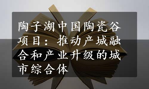 陶子湖中国陶瓷谷项目：推动产城融合和产业升级的城市综合体