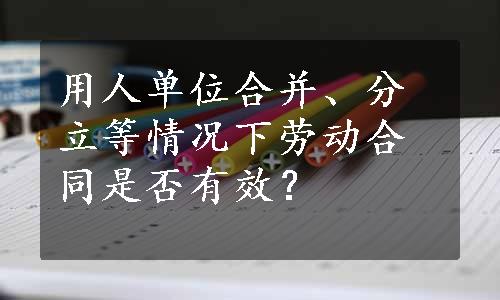 用人单位合并、分立等情况下劳动合同是否有效？