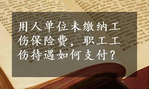 用人单位未缴纳工伤保险费，职工工伤待遇如何支付？