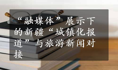 “融媒体”展示下的新疆“城镇化报道”与旅游新闻对接