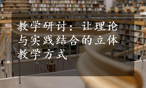 教学研讨：让理论与实践结合的立体教学方式