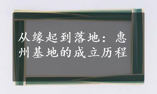 从缘起到落地：惠州基地的成立历程