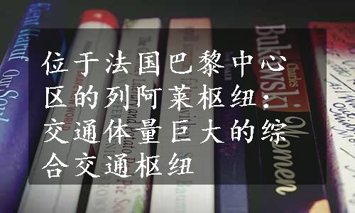 位于法国巴黎中心区的列阿莱枢纽：交通体量巨大的综合交通枢纽