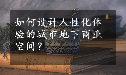 如何设计人性化体验的城市地下商业空间？