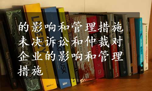 的影响和管理措施未决诉讼和仲裁对企业的影响和管理措施