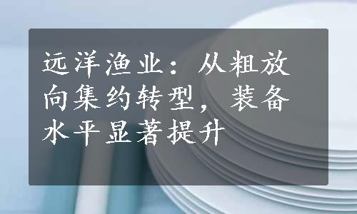 远洋渔业：从粗放向集约转型，装备水平显著提升