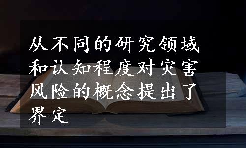 从不同的研究领域和认知程度对灾害风险的概念提出了界定