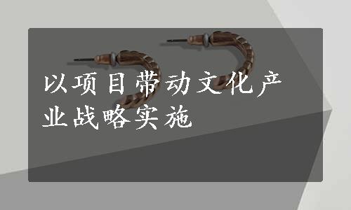 以项目带动文化产业战略实施