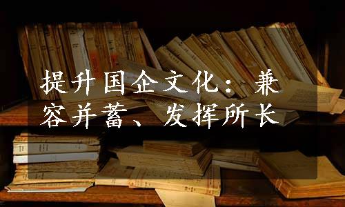 提升国企文化：兼容并蓄、发挥所长