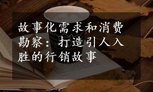 故事化需求和消费勘察：打造引人入胜的行销故事