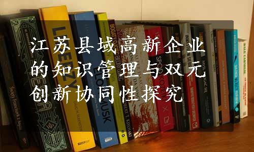 江苏县域高新企业的知识管理与双元创新协同性探究