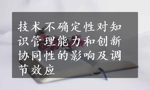 技术不确定性对知识管理能力和创新协同性的影响及调节效应