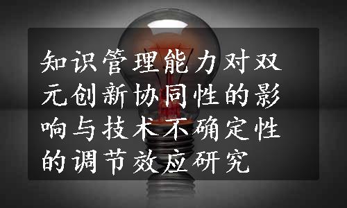 知识管理能力对双元创新协同性的影响与技术不确定性的调节效应研究