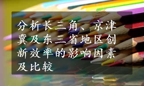 分析长三角、京津冀及东三省地区创新效率的影响因素及比较