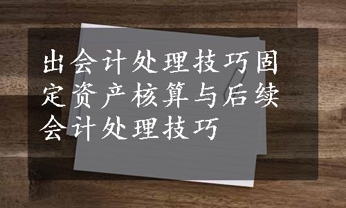 出会计处理技巧固定资产核算与后续会计处理技巧