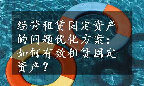 经营租赁固定资产的问题优化方案：如何有效租赁固定资产？