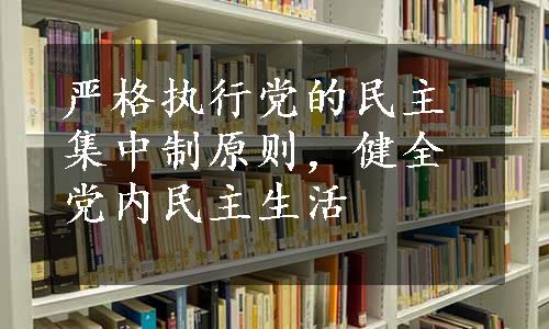 严格执行党的民主集中制原则，健全党内民主生活