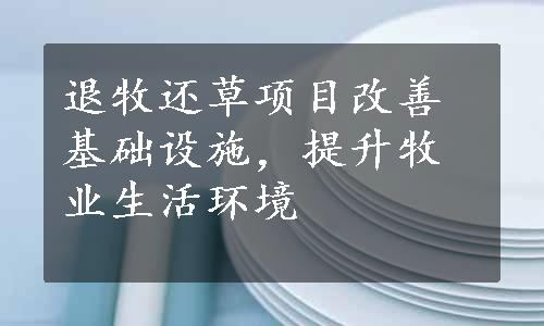 退牧还草项目改善基础设施，提升牧业生活环境