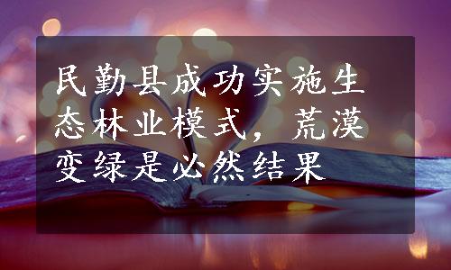 民勤县成功实施生态林业模式，荒漠变绿是必然结果