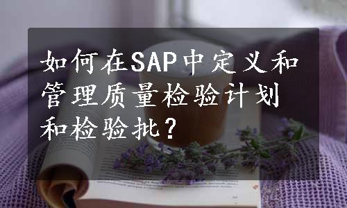 如何在SAP中定义和管理质量检验计划和检验批？