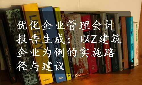 优化企业管理会计报告生成：以Z建筑企业为例的实施路径与建议