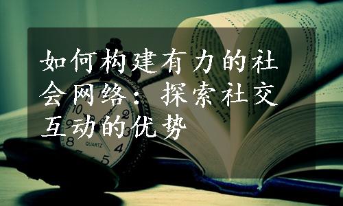 如何构建有力的社会网络：探索社交互动的优势