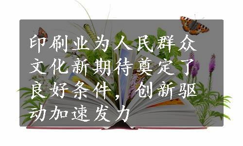 印刷业为人民群众文化新期待奠定了良好条件，创新驱动加速发力