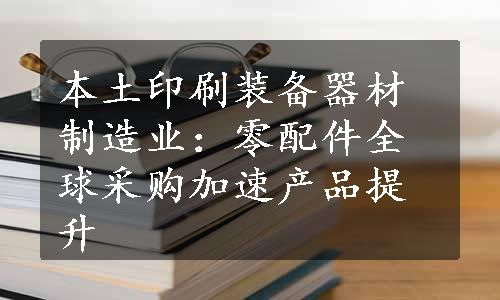 本土印刷装备器材制造业：零配件全球采购加速产品提升