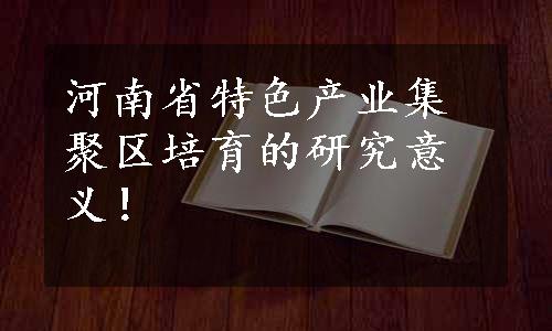 河南省特色产业集聚区培育的研究意义！