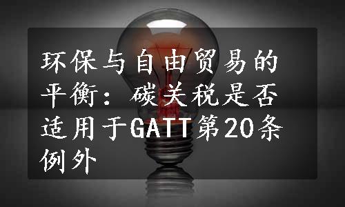 环保与自由贸易的平衡：碳关税是否适用于GATT第20条例外