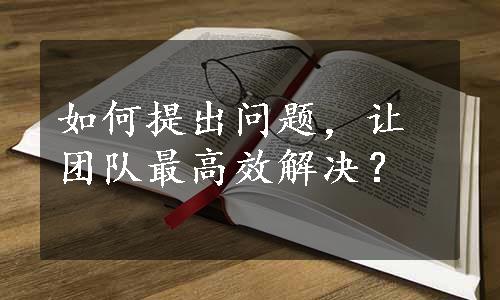 如何提出问题，让团队最高效解决？