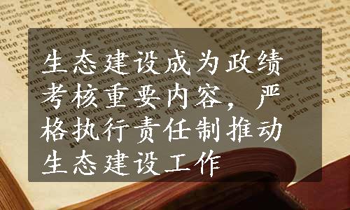 生态建设成为政绩考核重要内容，严格执行责任制推动生态建设工作