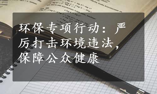 环保专项行动：严厉打击环境违法，保障公众健康