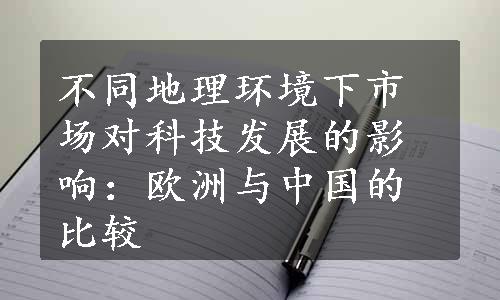 不同地理环境下市场对科技发展的影响：欧洲与中国的比较