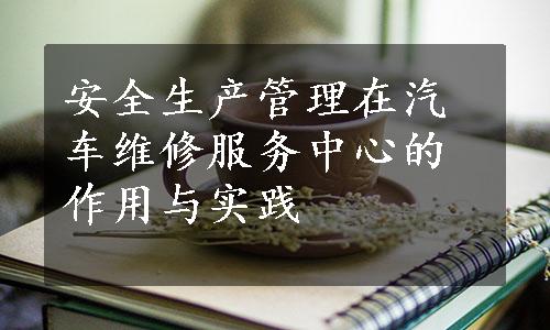 安全生产管理在汽车维修服务中心的作用与实践