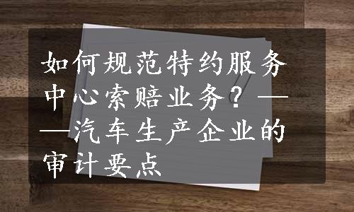 如何规范特约服务中心索赔业务？——汽车生产企业的审计要点