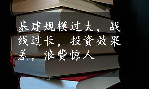 基建规模过大，战线过长，投资效果差，浪费惊人