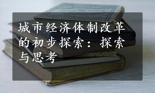 城市经济体制改革的初步探索：探索与思考