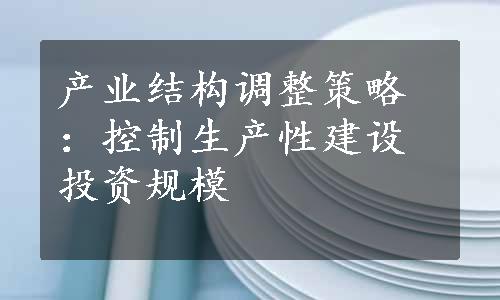 产业结构调整策略：控制生产性建设投资规模