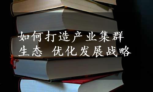 如何打造产业集群生态 优化发展战略