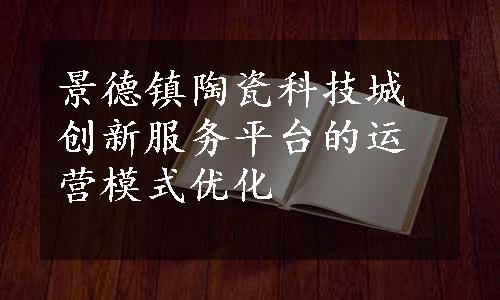 景德镇陶瓷科技城创新服务平台的运营模式优化