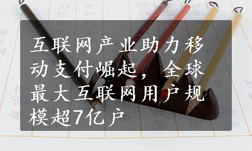 互联网产业助力移动支付崛起，全球最大互联网用户规模超7亿户