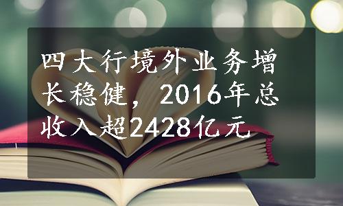 四大行境外业务增长稳健，2016年总收入超2428亿元