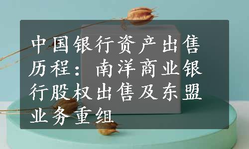 中国银行资产出售历程：南洋商业银行股权出售及东盟业务重组