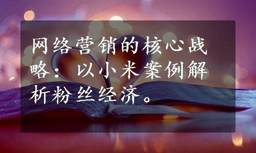 网络营销的核心战略：以小米案例解析粉丝经济。