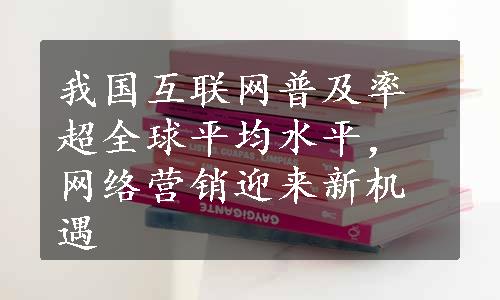 我国互联网普及率超全球平均水平，网络营销迎来新机遇