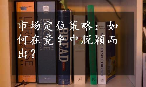 市场定位策略：如何在竞争中脱颖而出？