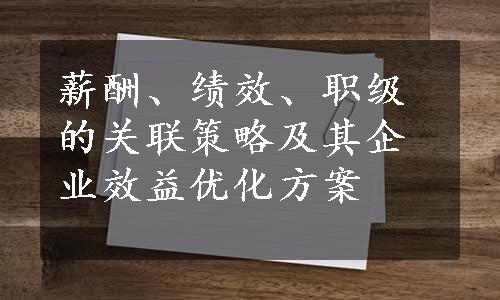 薪酬、绩效、职级的关联策略及其企业效益优化方案