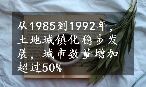 从1985到1992年，土地城镇化稳步发展，城市数量增加超过50%